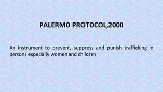 PALERMO PROTOCOL,2000
An instrument to prevent, suppress and punish trafficking in
persons especially women and children
 
