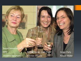Social Democrat Party,
SPD.
Christine Bergmann
Brothel Owner „Café Pssst“
Felicitas Sxhirow
Green Party.
Kerstin Müller
 