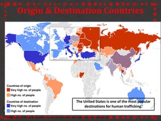 Origin & Destination Countries
UN Highlights Human Trafficking, ORIGIN & DESTINATION COUNTRIES, BBC NEWS available at http://news.bbc.co.uk/2/hi/in_depth/6497799.stm.
The United States is one of the most popular
destinations for human trafficking.
 