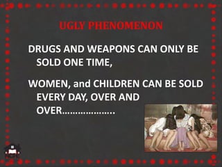UGLY PHENOMENON
DRUGS AND WEAPONS CAN ONLY BE
SOLD ONE TIME,
WOMEN, and CHILDREN CAN BE SOLD
EVERY DAY, OVER AND
OVER………………..
 