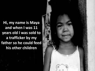 Hi, my name is Maya
   and when I was 11
 years old I was sold to
   a trafficker by my
father so he could feed
   his other children
 