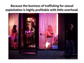 Because the business of trafficking for sexual
exploitation is highly profitable with little overhead.
 