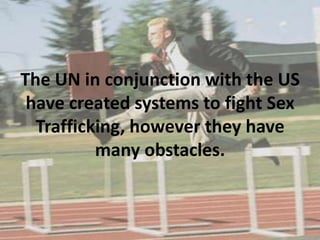 The UN in conjunction with the US
 have created systems to fight Sex
  Trafficking, however they have
          many obstacles.
 