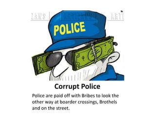 Corrupt Police
Police are paid off with Bribes to look the
other way at boarder crossings, Brothels
and on the street.
 