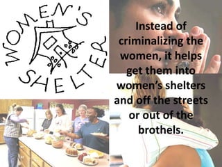 Instead of
 criminalizing the
 women, it helps
   get them into
women’s shelters
and off the streets
   or out of the
      brothels.
 