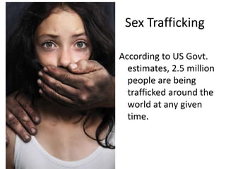 Sex Trafficking

According to US Govt.
  estimates, 2.5 million
  people are being
  trafficked around the
  world at any given
  time.
 