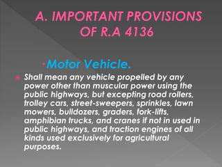 Motor Vehicle.
 Shall mean any vehicle propelled by any
power other than muscular power using the
public highways, but excepting road rollers,
trolley cars, street-sweepers, sprinkles, lawn
mowers, bulldozers, graders, fork-lifts,
amphibian trucks, and cranes if not in used in
public highways, and traction engines of all
kinds used exclusively for agricultural
purposes.
 