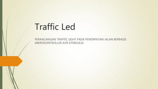 Traffic Led
PERANCANGAN TRAFFIC LIGHT PADA PEREMPATAN JALAN BERBASIS
MIKROKONTROLLER AVR ATMEGA16
 