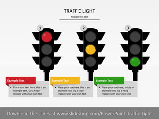 Replace this text
1 I
TRAFFIC LIGHT
PRESENTER NAMECOMPANY NAME
1 2 3
 Place your text here, this is an
example text. Go a head
replace with your own text
Example Text
 Place your text here, this is an
example text. Go a head
replace with your own text
Example Text
 Place your text here, this is an
example text. Go a head
replace with your own text
Example Text
Download the slides at www.slideshop.com/PowerPoint-Traffic-Light
 