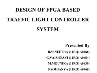 DESIGN OF FPGA BASED
TRAFFIC LIGHT CONTROLLER
SYSTEM
Presented By
B.VINEETHA (11RQ1A0486)
G.VAISHNAVI (11RQ1A0484)
M.MOUNIKA (11RQ1A0439)
B.SOUJANYA (11RQ1A0468)
 