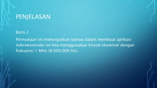 PENJELASAN
Baris 2
Pernyataan ini menunjukkan bahwa dalam membuat aplikasi
mikrokontroler ini kita menggunakan kristal eksternal dengan
frekuensi 1 MHz (8.000.000 Hz).
 