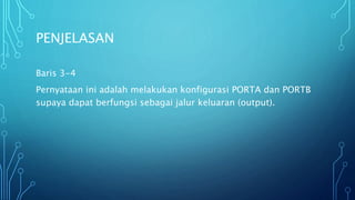 PENJELASAN
Baris 3-4
Pernyataan ini adalah melakukan konfigurasi PORTA dan PORTB
supaya dapat berfungsi sebagai jalur keluaran (output).
 
