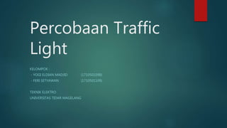 Percobaan Traffic
Light
KELOMPOK :
- YOGI ELDIAN MADJID (1710501098)
- FERI SETYAWAN (1710501109)
TEKNIK ELEKTRO
UNIVERSITAS TIDAR MAGELANG
 