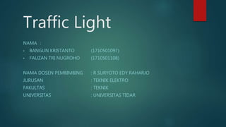 Traffic Light
NAMA :
• BANGUN KRISTANTO (1710501097)
• FAUZAN TRI NUGROHO (1710501108)
NAMA DOSEN PEMBIMBING : R SURYOTO EDY RAHARJO
JURUSAN : TEKNIK ELEKTRO
FAKULTAS : TEKNIK
UNIVERSITAS : UNIVERSITAS TIDAR
 