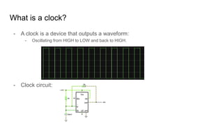 What is a clock?
- A clock is a device that outputs a waveform:
- Oscillating from HIGH to LOW and back to HIGH.
- Clock circuit:
 