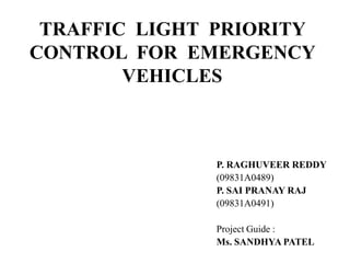 TRAFFIC LIGHT PRIORITY
CONTROL FOR EMERGENCY
VEHICLES
P. RAGHUVEER REDDY
(09831A0489)
P. SAI PRANAY RAJ
(09831A0491)
Project Guide :
Ms. SANDHYA PATEL
 