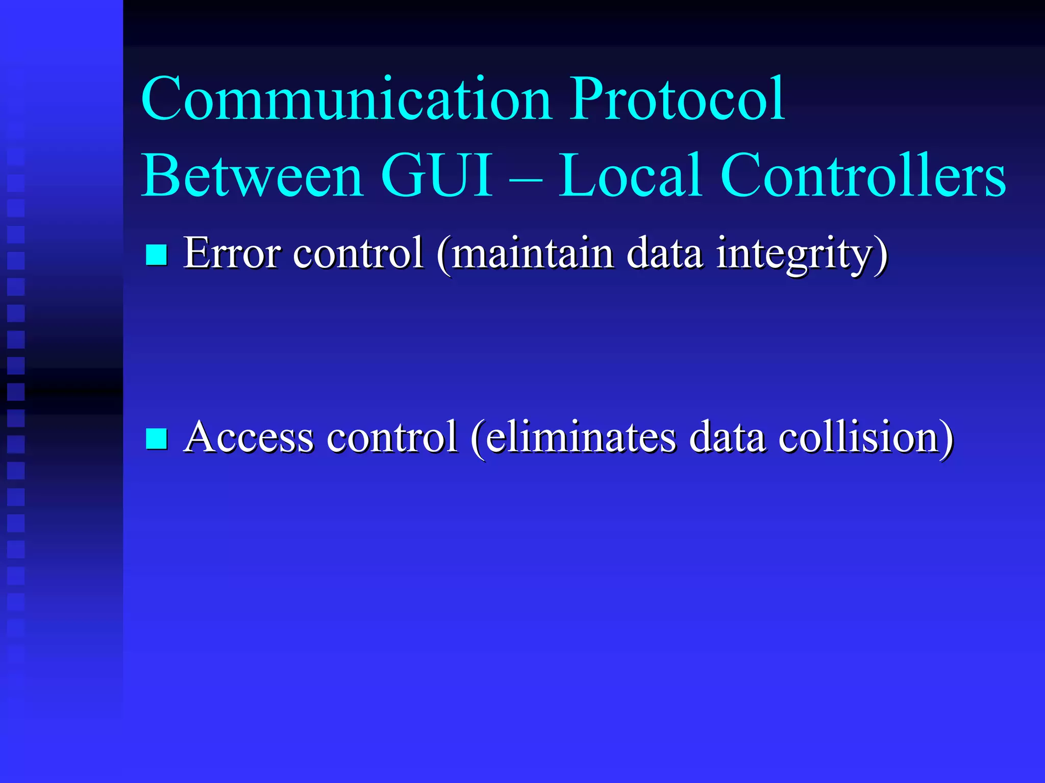 Communication Protocol
Between GUI – Local Controllers
 Error control (maintain data integrity)


 Access control (eliminates data collision)
 