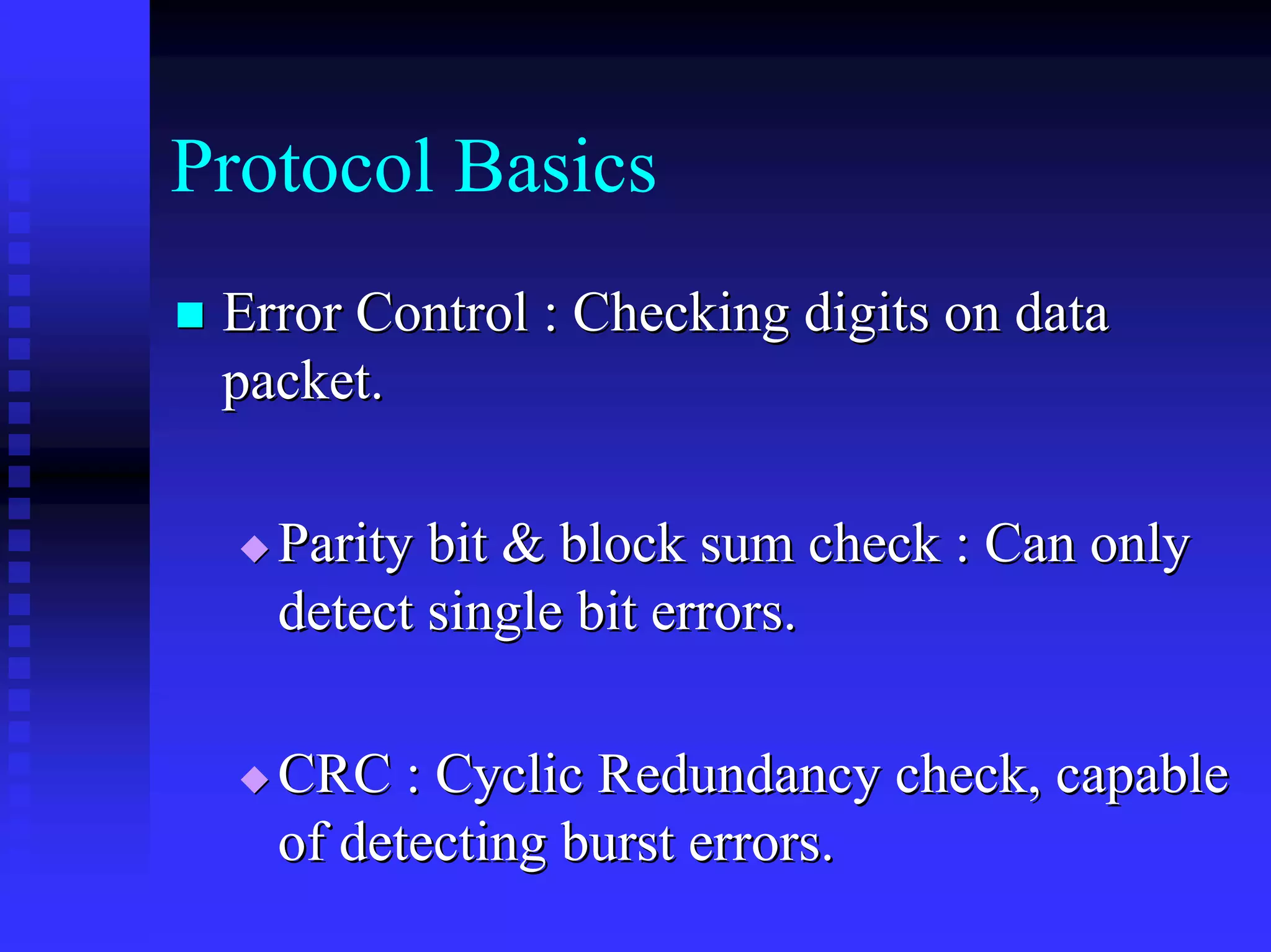 Protocol Basics
 Error Control : Checking digits on data
 packet.

   Parity bit & block sum check : Can only
   detect single bit errors.

   CRC : Cyclic Redundancy check, capable
   of detecting burst errors.
 