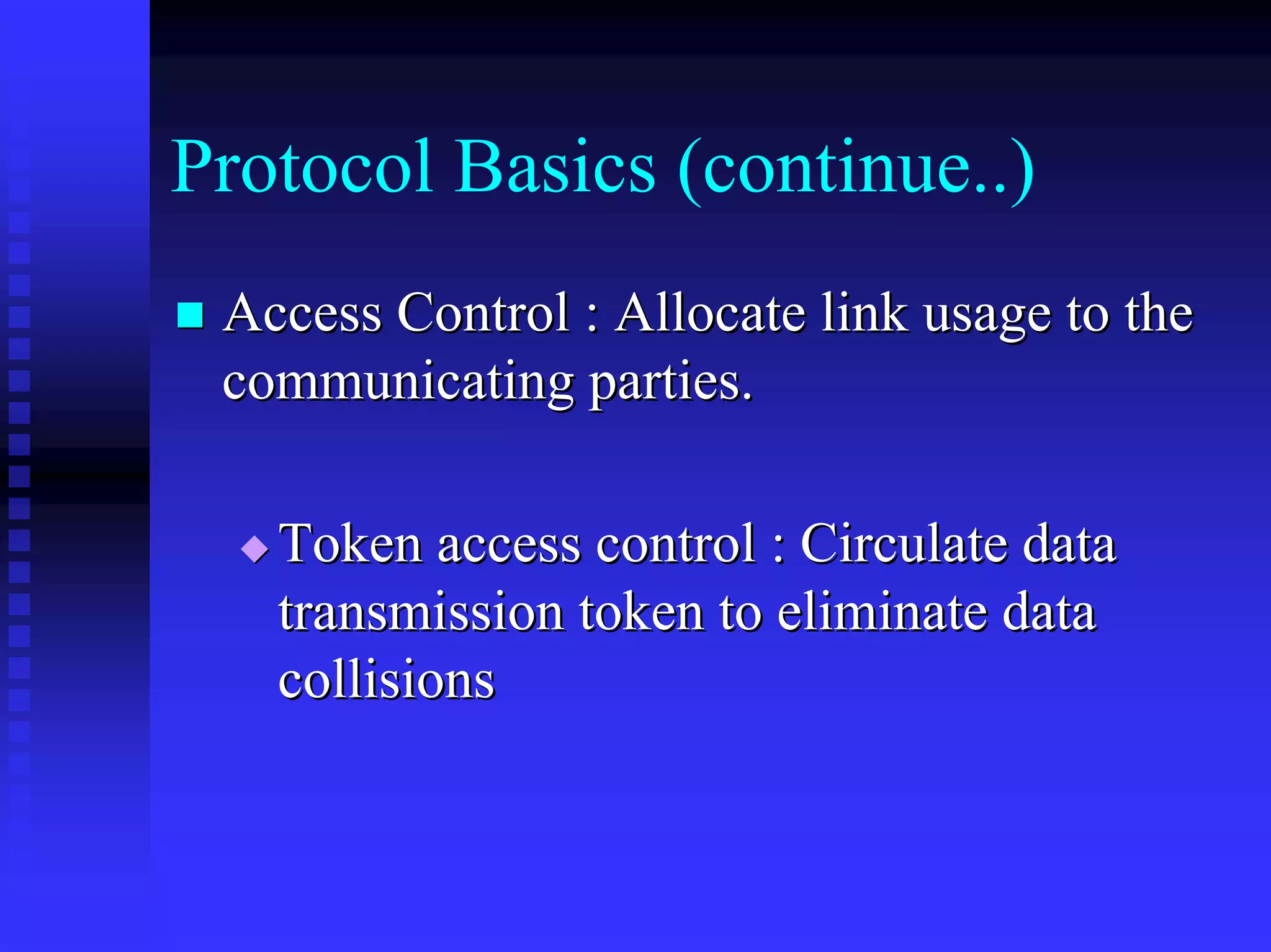 Protocol Basics (continue..)
 Access Control : Allocate link usage to the
 communicating parties.

   Token access control : Circulate data
   transmission token to eliminate data
   collisions
 