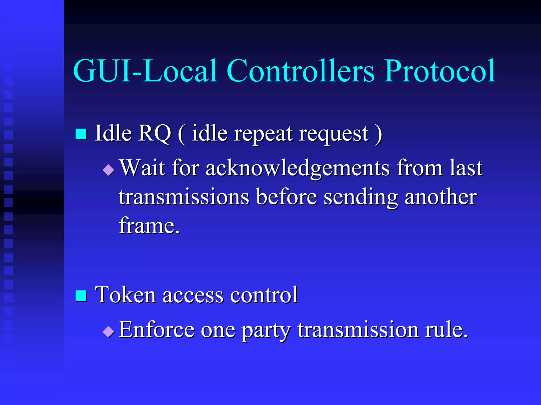 GUI-Local Controllers Protocol
 Idle RQ ( idle repeat request )
    Wait for acknowledgements from last
    transmissions before sending another
    frame.

 Token access control
   Enforce one party transmission rule.
 