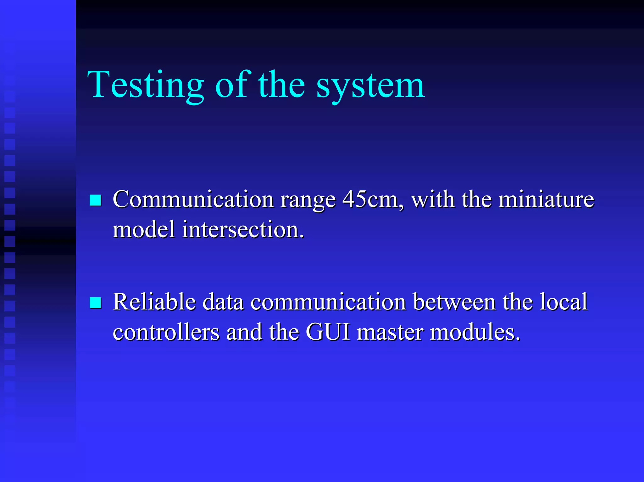 Testing of the system

 Communication range 45cm, with the miniature
 model intersection.

 Reliable data communication between the local
 controllers and the GUI master modules.
 