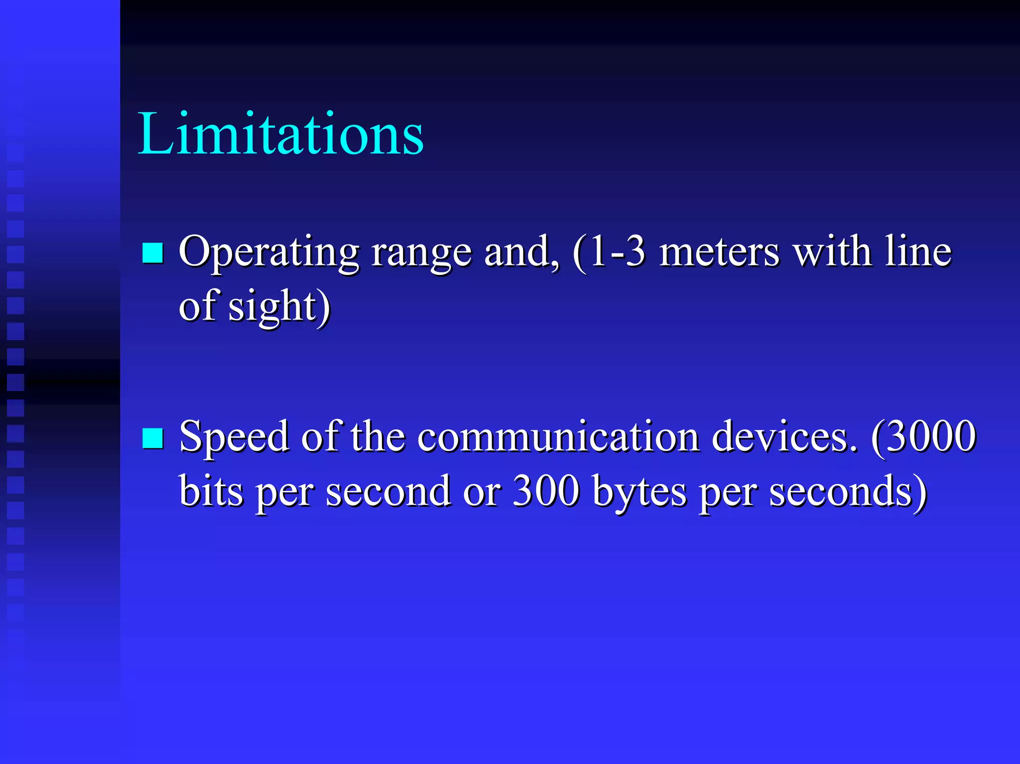 Limitations
 Operating range and, (1-3 meters with line
 of sight)

 Speed of the communication devices. (3000
 bits per second or 300 bytes per seconds)
 