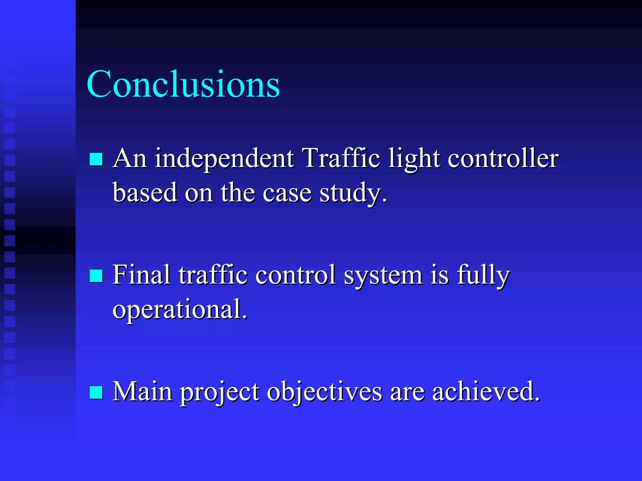 Conclusions
 An independent Traffic light controller
 based on the case study.

 Final traffic control system is fully
 operational.

 Main project objectives are achieved.
 