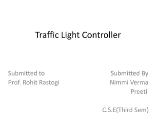 Traffic Light Controller
Submitted to Submitted By
Prof. Rohit Rastogi Nimmi Verma
Preeti
C.S.E(Third Sem)
 