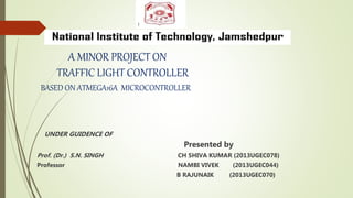 A MINOR PROJECT ON
TRAFFIC LIGHT CONTROLLER
BASED ON ATMEGA16A MICROCONTROLLER
UNDER GUIDENCE OF
Presented by
Prof. (Dr.) S.N. SINGH CH SHIVA KUMAR (2013UGEC078)
Professor NAMBI VIVEK (2013UGEC044)
B RAJUNAIK (2013UGEC070)
 