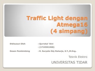 Traffic Light dengan
Atmega16
(4 simpang)
Didisusun Oleh : Qurrotul ‘Aini
: (1710501068)
Dosen Pembimbing : R. Suryoto Edy Raharjo, S.T.,M.Eng.
Teknik Elektro
UNIVERSITAS TIDAR
 