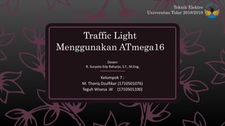 Traffic Light
Menggunakan ATmega16
Kelompok 7 :
M. Thoriq Dzulfikar (1710501076)
Teguh Wisesa .W (1710501100)
Dosen:
R. Suryoto Edy Raharjo, S.T., M.Eng.
Teknik Elektro
Universitas Tidar 2018/2019
 