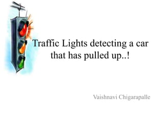 Traffic Lights detecting a car
that has pulled up..!
Vaishnavi Chigarapalle
 