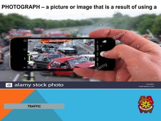 PHOTOGRAPH – a picture or image that is a result of using a
camera.
TRAFFIC
 