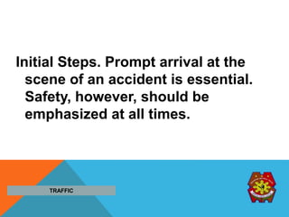 Initial Steps. Prompt arrival at the
scene of an accident is essential.
Safety, however, should be
emphasized at all times.
TRAFFIC
 