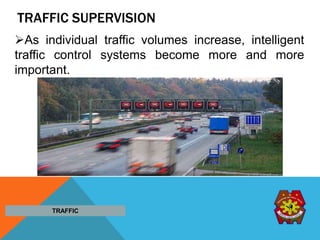 TRAFFIC SUPERVISION
As individual traffic volumes increase, intelligent
traffic control systems become more and more
important.
TRAFFIC
 