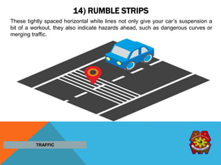 14) RUMBLE STRIPS
These tightly spaced horizontal white lines not only give your car’s suspension a
bit of a workout, they also indicate hazards ahead, such as dangerous curves or
merging traffic.
TRAFFIC
 