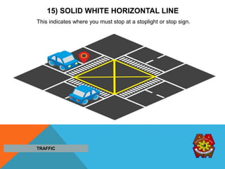 15) SOLID WHITE HORIZONTAL LINE
This indicates where you must stop at a stoplight or stop sign.
TRAFFIC
 