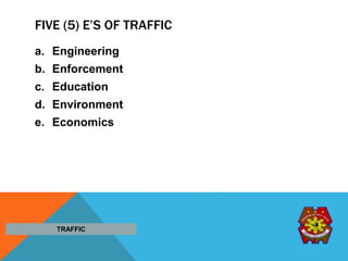 FIVE (5) E’S OF TRAFFIC
a. Engineering
b. Enforcement
c. Education
d. Environment
e. Economics
TRAFFIC
 