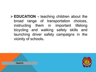  EDUCATION - teaching children about the
broad range of transportation choices,
instructing them in important lifelong
bicycling and walking safety skills and
launching driver safety campaigns in the
vicinity of schools.
TRAFFIC
 