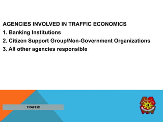 AGENCIES INVOLVED IN TRAFFIC ECONOMICS
1. Banking Institutions
2. Citizen Support Group/Non-Government Organizations
3. All other agencies responsible
TRAFFIC
 