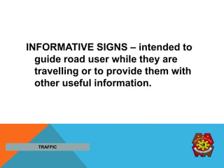 INFORMATIVE SIGNS – intended to
guide road user while they are
travelling or to provide them with
other useful information.
TRAFFIC
 