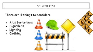 Visibility
There are 4 things to consider:
● Aids for drivers
● Signallers
● Lighting
● Clothing
 