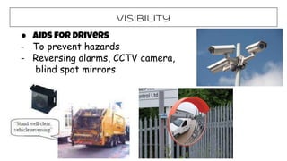 Visibility
● Aids for drivers
- To prevent hazards
- Reversing alarms, CCTV camera,
blind spot mirrors
 