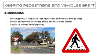 2. Crossings
● Crossing points = The place that pedestrians and vehicles routes cross
● Driver, pedestrians or cyclists should see each other clearly.
● Should be marked and signposted.
Keeping pedestrians and vehicles apart
 