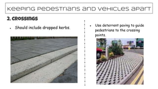 ● Should include dropped kerbs.
Keeping pedestrians and vehicles apart
2. Crossings
● Use deterrent paving to guide
pedestrians to the crossing
points.
 