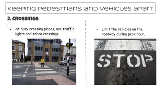 .
● At busy crossing places, use traffic
lights and zebra crossings.
● Limit the vehicles on the
roadway during peak hour.
Keeping pedestrians and vehicles apart
2. Crossings
 