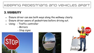 ● Ensure driver can see both ways along the walkway clearly.
● Ensure driver aware of pedestrians before driving out.
● Using: - Traffic controller
- Mirrors
- Stop signs
Keeping pedestrians and vehicles apart
3. Visibility
 