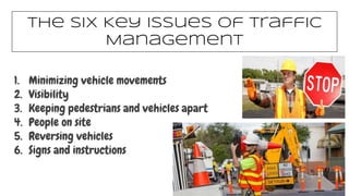 The Six Key Issues of Traffic
Management
1. Minimizing vehicle movements
2. Visibility
3. Keeping pedestrians and vehicles apart
4. People on site
5. Reversing vehicles
6. Signs and instructions
 