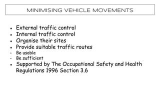 ● External traffic control
● Internal traffic control
● Organise their sites
● Provide suitable traffic routes
- Be usable
- Be sufficient
● Supported by The Occupational Safety and Health
Regulations 1996 Section 3.6
MiNIMISING VEHICLE MOVEMENTS
 