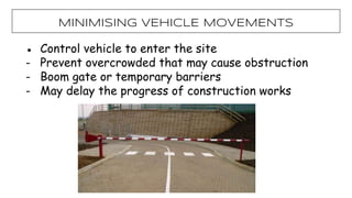 ● Control vehicle to enter the site
- Prevent overcrowded that may cause obstruction
- Boom gate or temporary barriers
- May delay the progress of construction works
MiNIMISING VEHICLE MOVEMENTS
 